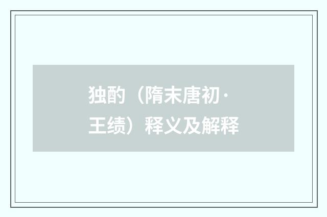 独酌（隋末唐初·王绩）释义及解释