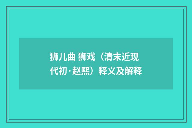 狮儿曲 狮戏（清末近现代初·赵熙）释义及解释