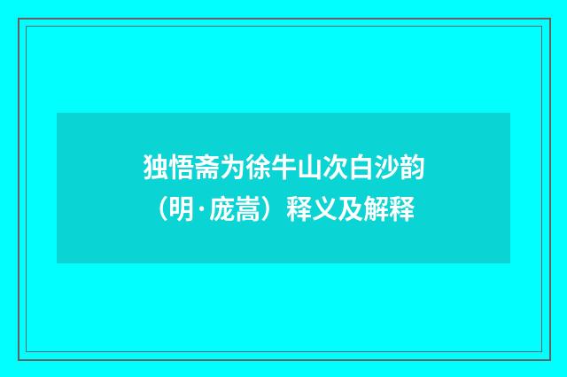 独悟斋为徐牛山次白沙韵（明·庞嵩）释义及解释