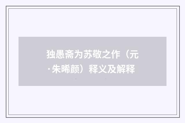 独愚斋为苏敬之作（元·朱晞颜）释义及解释