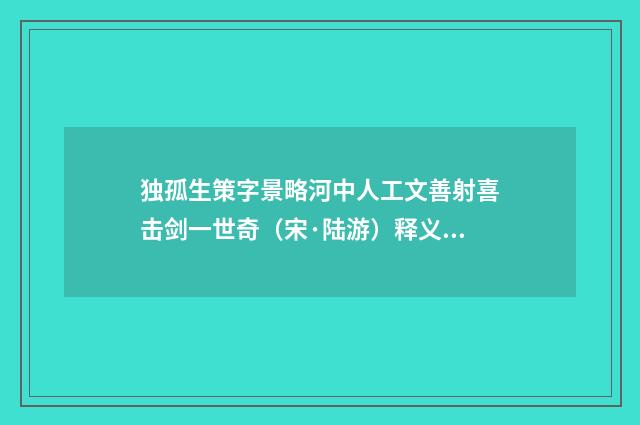 独孤生策字景略河中人工文善射喜击剑一世奇（宋·陆游）释义及解释
