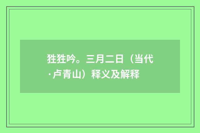 狌狌吟。三月二日（当代·卢青山）释义及解释