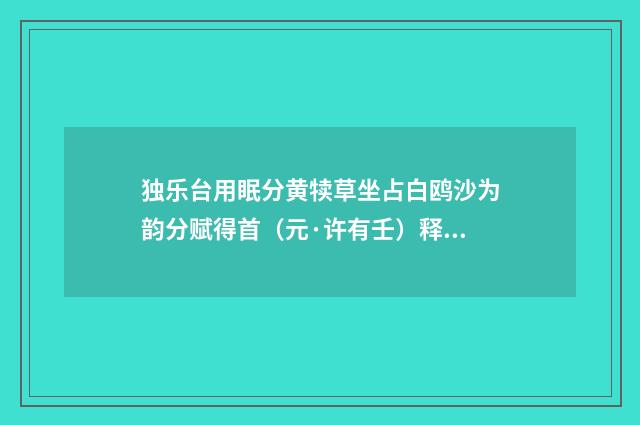 独乐台用眠分黄犊草坐占白鸥沙为韵分赋得首（元·许有壬）释义及解释