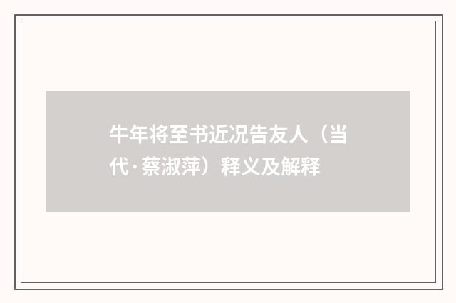 牛年将至书近况告友人（当代·蔡淑萍）释义及解释
