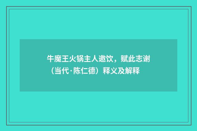 牛魔王火锅主人邀饮，赋此志谢（当代·陈仁德）释义及解释