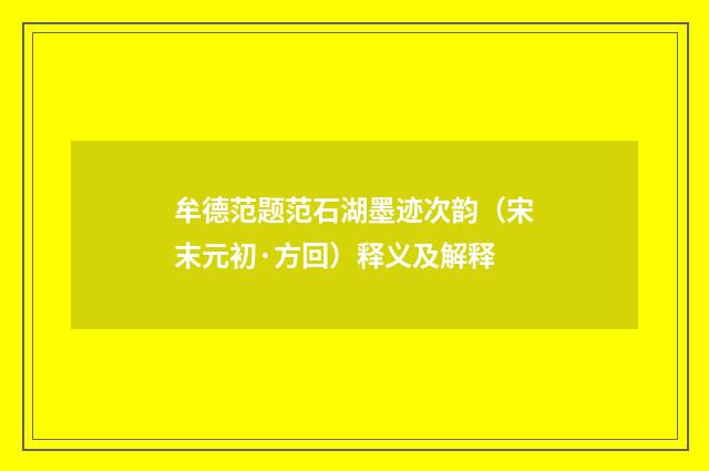 牟德范题范石湖墨迹次韵（宋末元初·方回）释义及解释