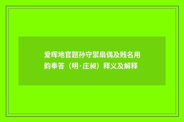 爱晖地官题孙守禦扇偶及贱名用韵奉答（明·庄昶）释义及解释
