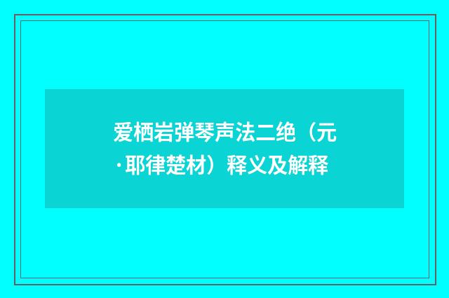爱栖岩弹琴声法二绝（元·耶律楚材）释义及解释