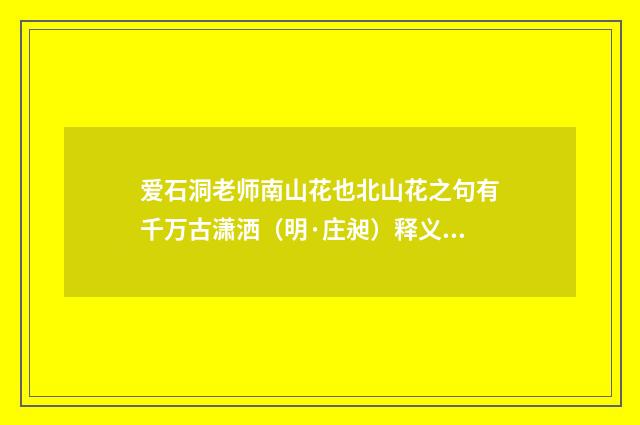 爱石洞老师南山花也北山花之句有千万古潇洒（明·庄昶）释义及解释