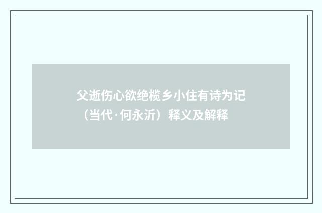 父逝伤心欲绝榄乡小住有诗为记（当代·何永沂）释义及解释