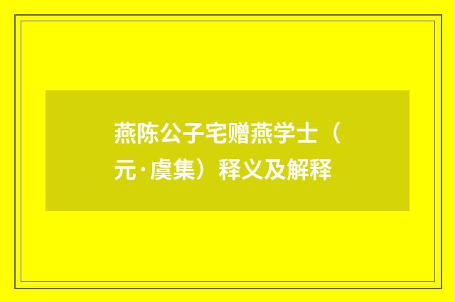 燕陈公子宅赠燕学士（元·虞集）释义及解释