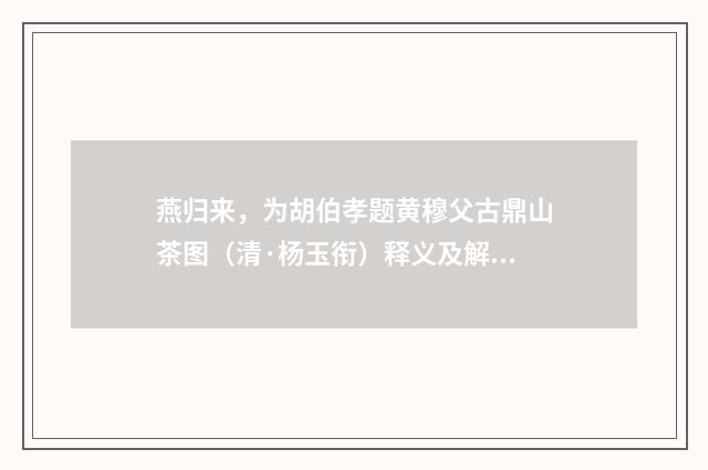 燕归来，为胡伯孝题黄穆父古鼎山茶图（清·杨玉衔）释义及解释