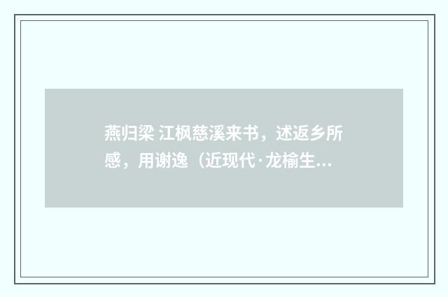 燕归梁 江枫慈溪来书，述返乡所感，用谢逸（近现代·龙榆生）释义及解释