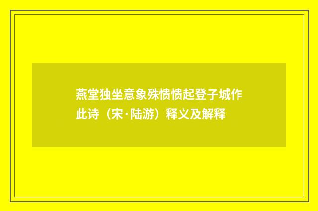 燕堂独坐意象殊愦愦起登子城作此诗（宋·陆游）释义及解释