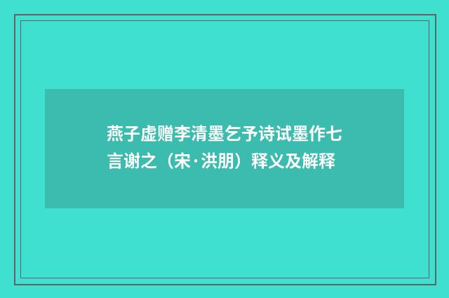 燕子虚赠李清墨乞予诗试墨作七言谢之（宋·洪朋）释义及解释