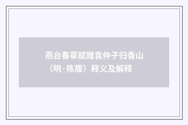 燕台春草赋赠袁仲子归香山（明·陈履）释义及解释
