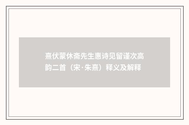 熹伏蒙休斋先生惠诗见留谨次高韵二首（宋·朱熹）释义及解释
