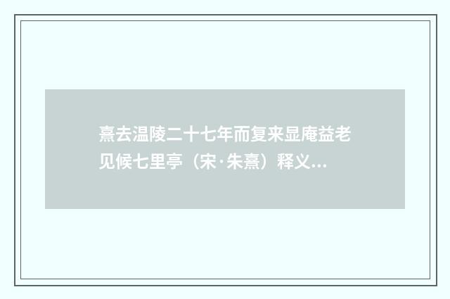 熹去温陵二十七年而复来显庵益老见候七里亭（宋·朱熹）释义及解释