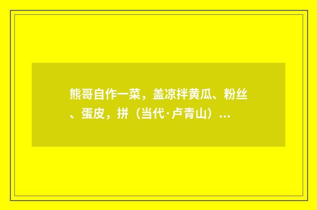 熊哥自作一菜，盖凉拌黄瓜、粉丝、蛋皮，拼（当代·卢青山）释义及解释