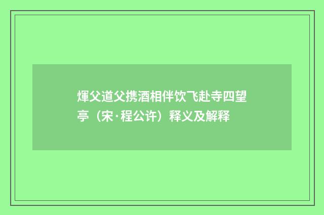 煇父道父携酒相伴饮飞赴寺四望亭（宋·程公许）释义及解释