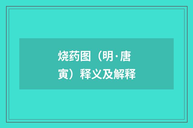 烧药图（明·唐寅）释义及解释