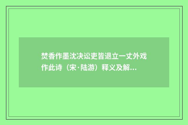 焚香作墨沈决讼吏皆退立一丈外戏作此诗（宋·陆游）释义及解释