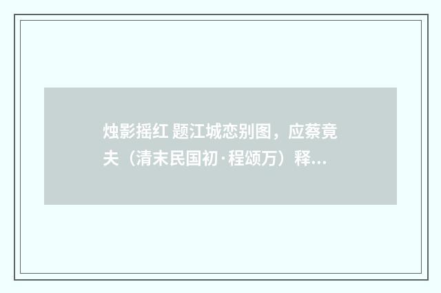烛影摇红 题江城恋别图，应蔡竟夫（清末民国初·程颂万）释义及解释