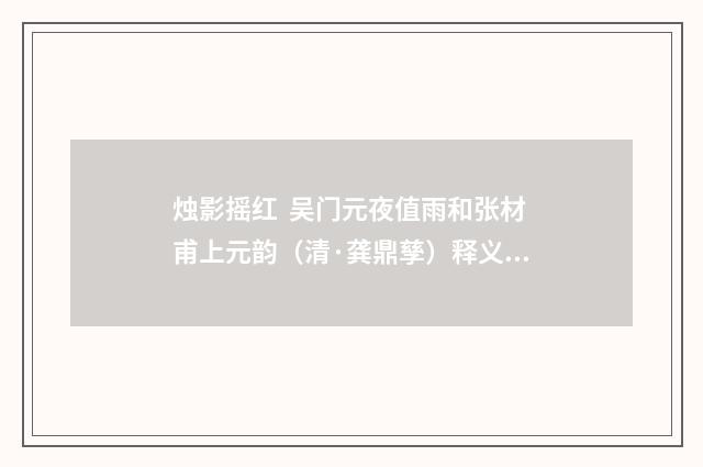 烛影摇红 吴门元夜值雨和张材甫上元韵（清·龚鼎孳）释义及解释