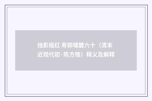 烛影摇红 寿郭啸麓六十（清末近现代初·陈方恪）释义及解释