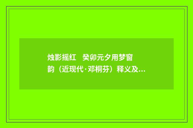 烛影摇红 癸卯元夕用梦窗韵（近现代·邓桐芬）释义及解释