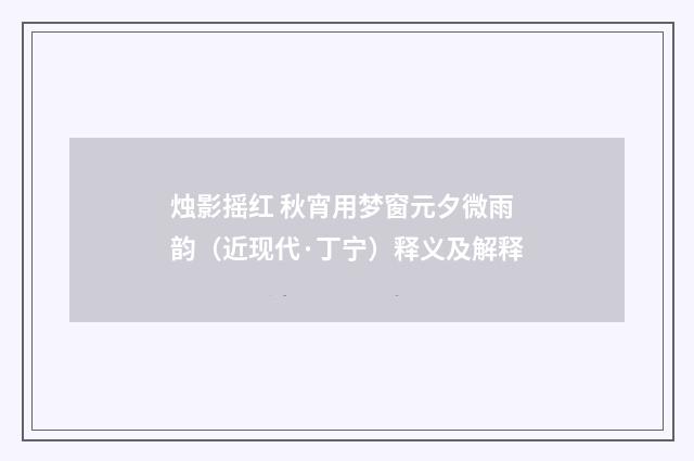 烛影摇红 秋宵用梦窗元夕微雨韵（近现代·丁宁）释义及解释