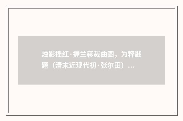烛影摇红·握兰簃裁曲图，为释戡题（清末近现代初·张尔田）释义及解释