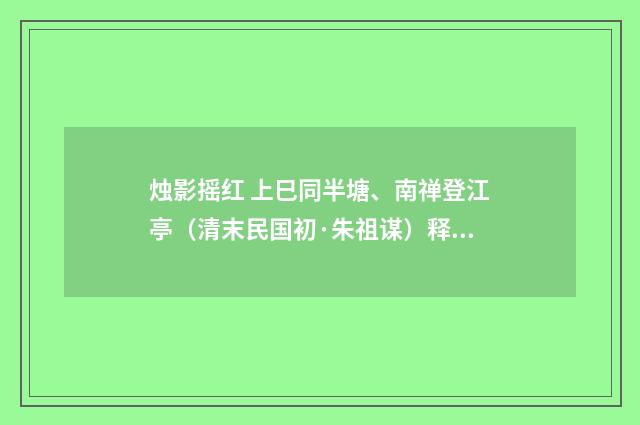 烛影摇红 上巳同半塘、南禅登江亭（清末民国初·朱祖谋）释义及解释