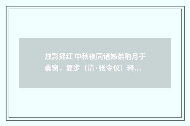 烛影摇红 中秋夜同诸姊弟酌月于蠹窗，复步（清·张令仪）释义及解释