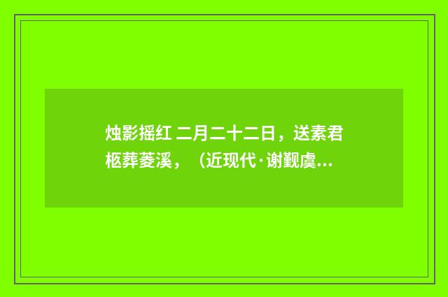 烛影摇红 二月二十二日，送素君柩葬菱溪，（近现代·谢觐虞）释义及解释