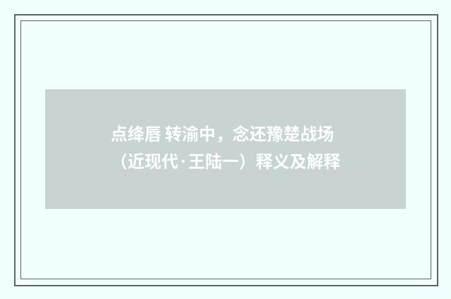 点绛唇 转渝中，念还豫楚战场（近现代·王陆一）释义及解释