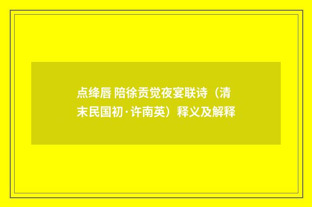 点绛唇 陪徐贡觉夜宴联诗（清末民国初·许南英）释义及解释