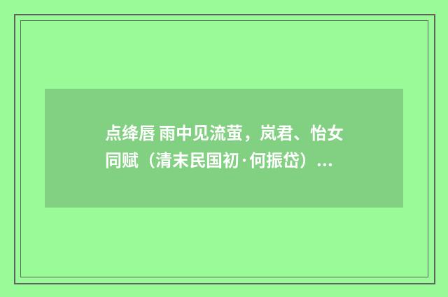 点绛唇 雨中见流萤，岚君、怡女同赋（清末民国初·何振岱）释义及解释