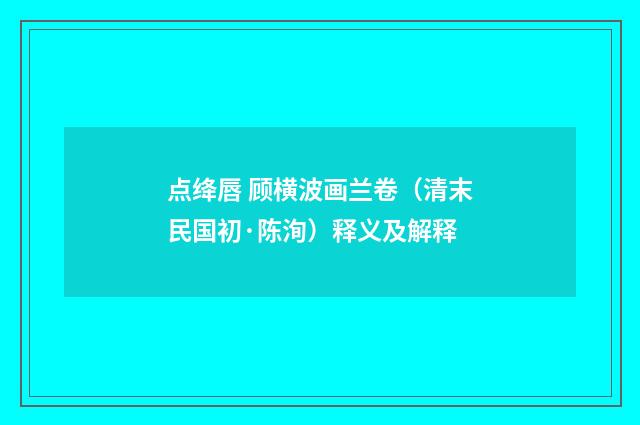 点绛唇 顾横波画兰卷（清末民国初·陈洵）释义及解释