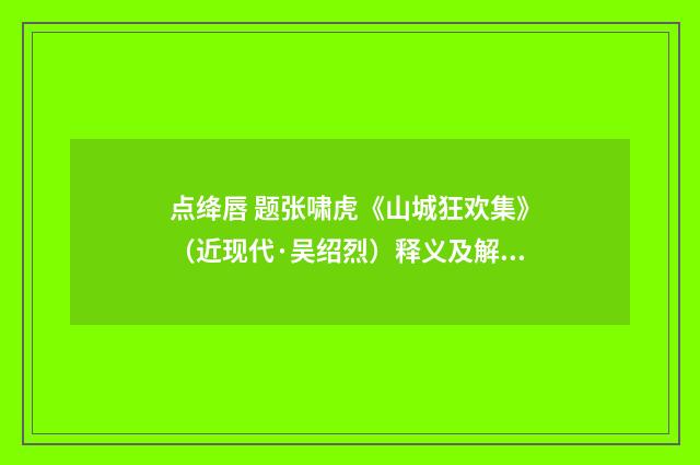 点绛唇 题张啸虎《山城狂欢集》（近现代·吴绍烈）释义及解释