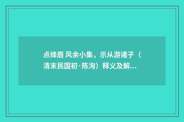 点绛唇 风余小集，示从游诸子（清末民国初·陈洵）释义及解释