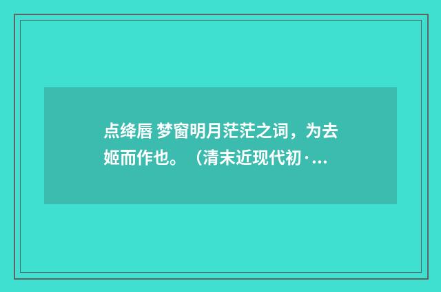 点绛唇 梦窗明月茫茫之词，为去姬而作也。（清末近现代初·汪东）释义及解释