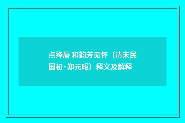 点绛唇 和韵芳见怀（清末民国初·郑元昭）释义及解释