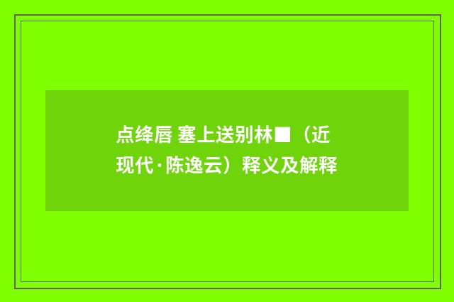 点绛唇 塞上送别林■（近现代·陈逸云）释义及解释