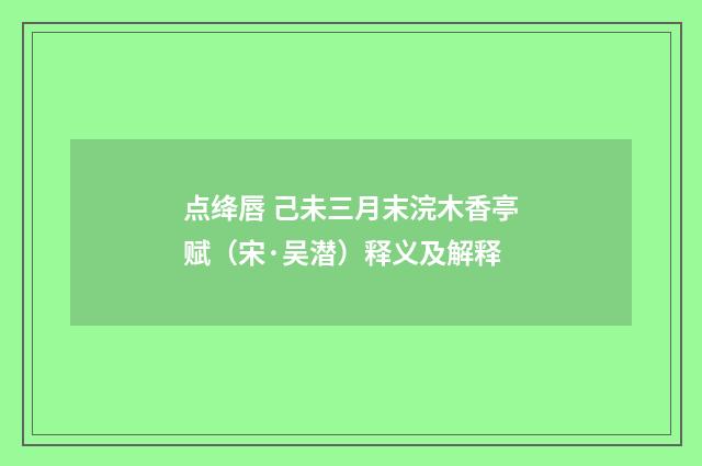 点绛唇 己未三月末浣木香亭赋（宋·吴潜）释义及解释