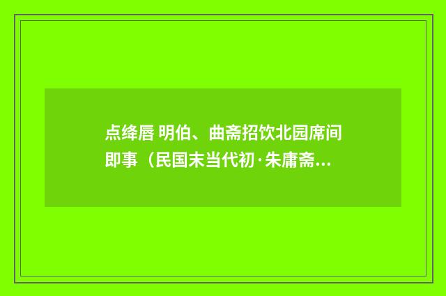 点绛唇 明伯、曲斋招饮北园席间即事（民国末当代初·朱庸斋）释义及解释