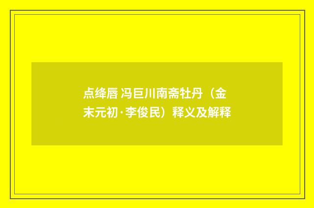 点绛唇 冯巨川南斋牡丹（金末元初·李俊民）释义及解释