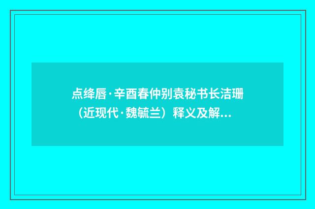 点绛唇·辛酉春仲别袁秘书长洁珊（近现代·魏毓兰）释义及解释