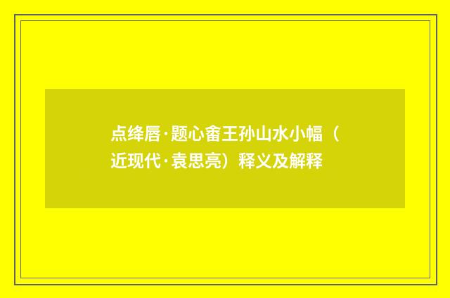 点绛唇·题心畬王孙山水小幅（近现代·袁思亮）释义及解释