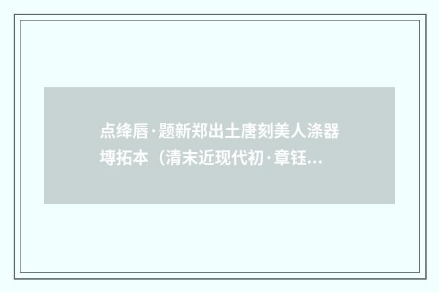 点绛唇·题新郑出土唐刻美人涤器塼拓本（清末近现代初·章钰）释义及解释